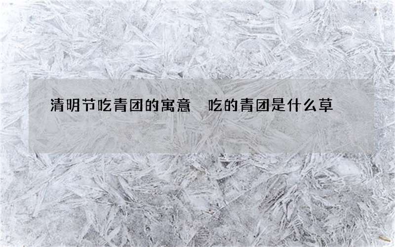 清明节吃青团的寓意 吃的青团是什么草